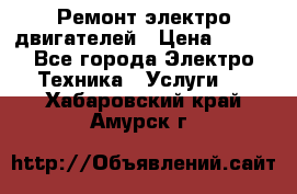 Ремонт электро двигателей › Цена ­ 999 - Все города Электро-Техника » Услуги   . Хабаровский край,Амурск г.